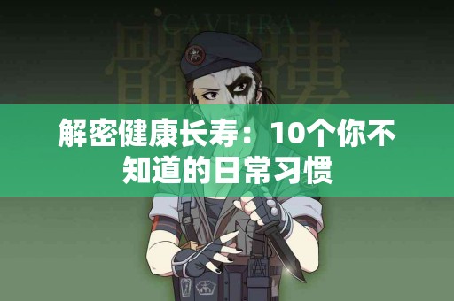 解密健康长寿：10个你不知道的日常习惯