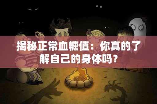 揭秘正常血糖值：你真的了解自己的身体吗？