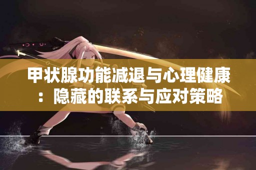 甲状腺功能减退与心理健康：隐藏的联系与应对策略