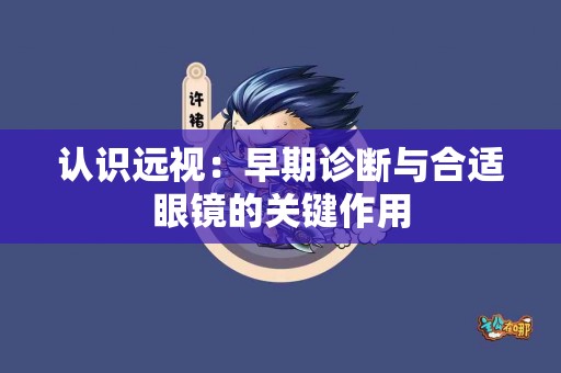 认识远视：早期诊断与合适眼镜的关键作用