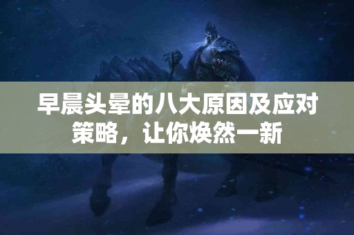 早晨头晕的八大原因及应对策略，让你焕然一新