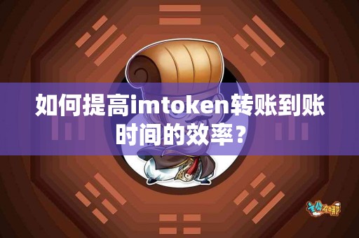 如何提高imtoken转账到账时间的效率？