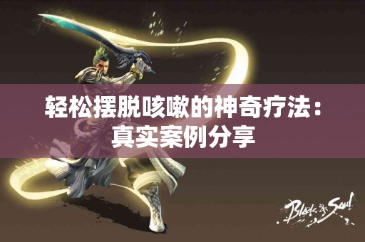 轻松摆脱咳嗽的神奇疗法：真实案例分享