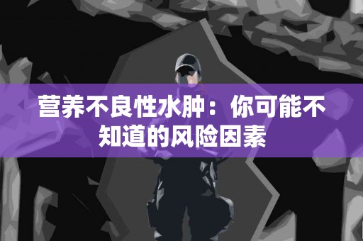 营养不良性水肿：你可能不知道的风险因素