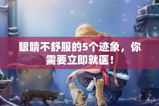 眼睛不舒服的5个迹象，你需要立即就医！