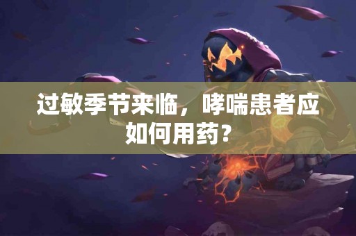 过敏季节来临，哮喘患者应如何用药？