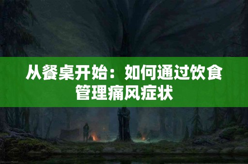 从餐桌开始：如何通过饮食管理痛风症状
