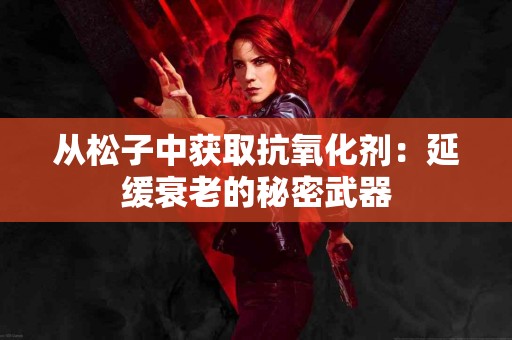 从松子中获取抗氧化剂：延缓衰老的秘密武器