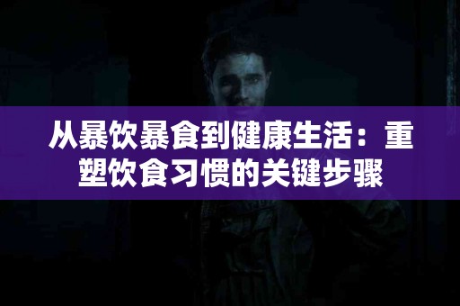 从暴饮暴食到健康生活：重塑饮食习惯的关键步骤