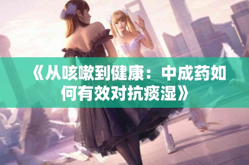 《从咳嗽到健康：中成药如何有效对抗痰湿》