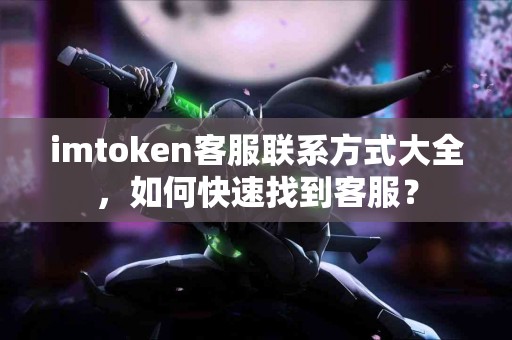 imtoken客服联系方式大全，如何快速找到客服？