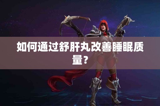 如何通过舒肝丸改善睡眠质量？