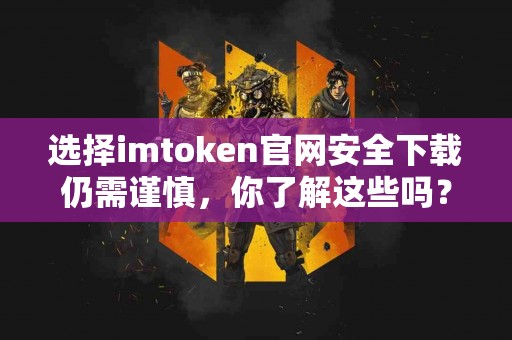 选择imtoken官网安全下载仍需谨慎，你了解这些吗？