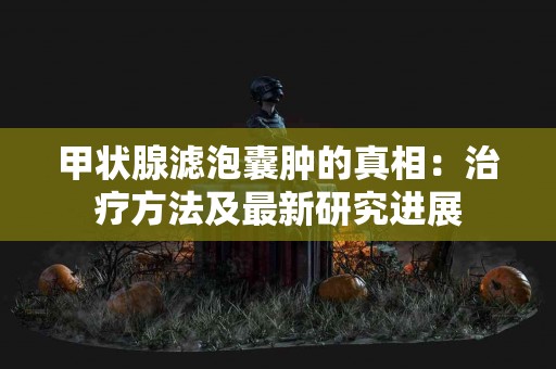甲状腺滤泡囊肿的真相：治疗方法及最新研究进展
