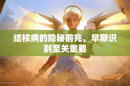 结核病的隐秘前兆，早期识别至关重要