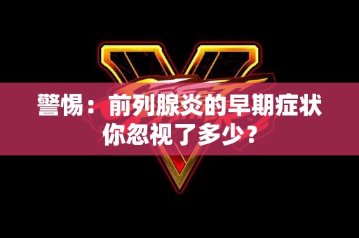 警惕：前列腺炎的早期症状你忽视了多少？