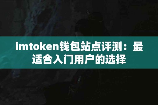 imtoken钱包站点评测：最适合入门用户的选择