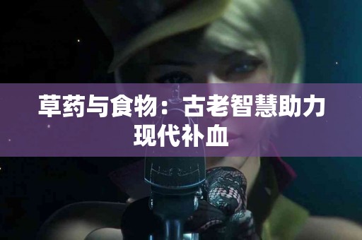 草药与食物：古老智慧助力现代补血