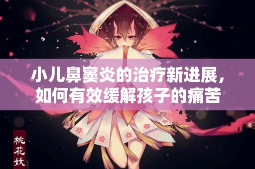 小儿鼻窦炎的治疗新进展，如何有效缓解孩子的痛苦