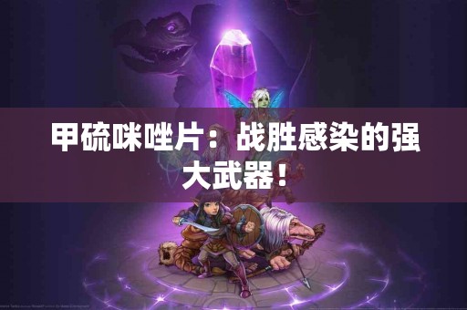 甲硫咪唑片：战胜感染的强大武器！