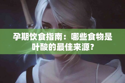 孕期饮食指南：哪些食物是叶酸的最佳来源？