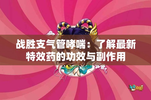 战胜支气管哮喘：了解最新特效药的功效与副作用