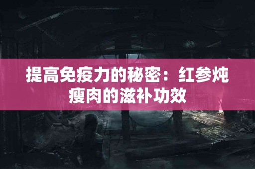 提高免疫力的秘密：红参炖瘦肉的滋补功效
