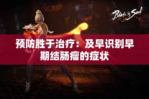 预防胜于治疗：及早识别早期结肠瘤的症状