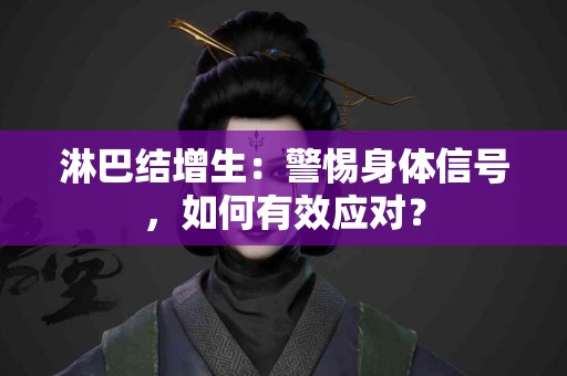 淋巴结增生：警惕身体信号，如何有效应对？