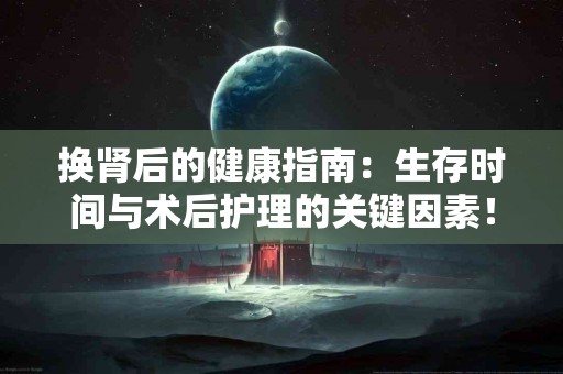 换肾后的健康指南：生存时间与术后护理的关键因素！