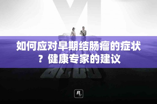 如何应对早期结肠瘤的症状？健康专家的建议