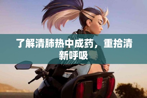 了解清肺热中成药，重拾清新呼吸