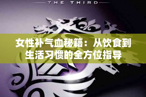 女性补气血秘籍：从饮食到生活习惯的全方位指导
