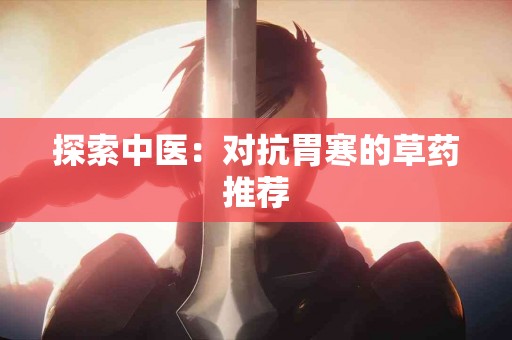 探索中医：对抗胃寒的草药推荐