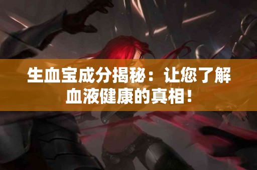 生血宝成分揭秘：让您了解血液健康的真相！