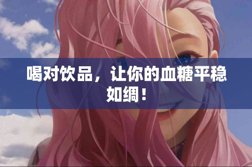 喝对饮品，让你的血糖平稳如绸！