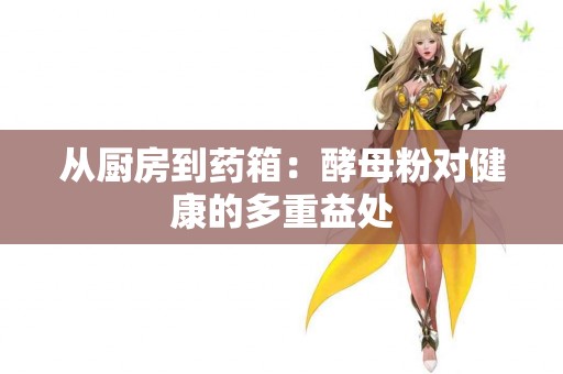 从厨房到药箱：酵母粉对健康的多重益处