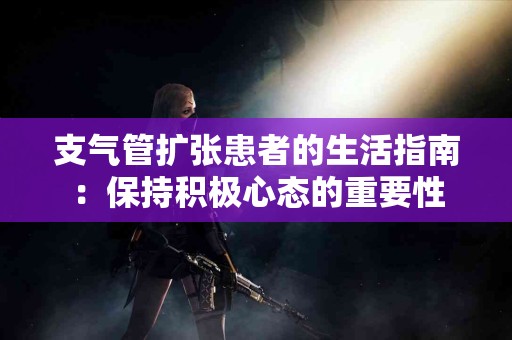 支气管扩张患者的生活指南：保持积极心态的重要性