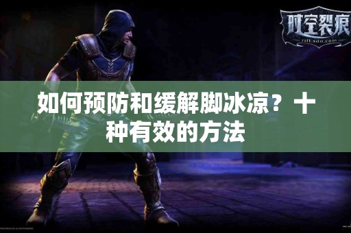 如何预防和缓解脚冰凉？十种有效的方法