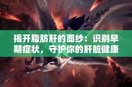 揭开脂肪肝的面纱：识别早期症状，守护你的肝脏健康