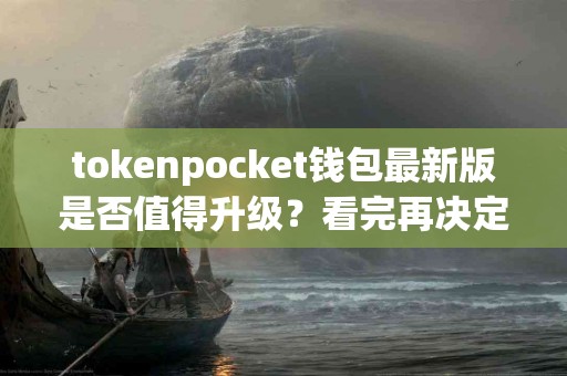 tokenpocket钱包最新版是否值得升级？看完再决定