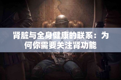 肾脏与全身健康的联系：为何你需要关注肾功能