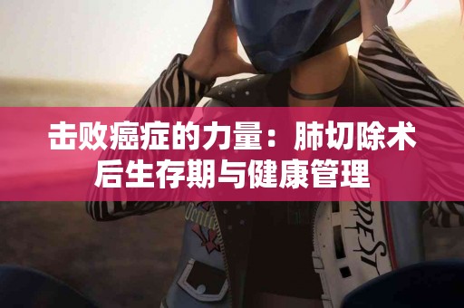 击败癌症的力量：肺切除术后生存期与健康管理