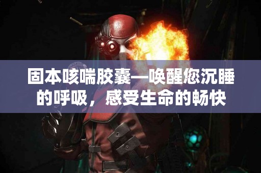 固本咳喘胶囊—唤醒您沉睡的呼吸，感受生命的畅快