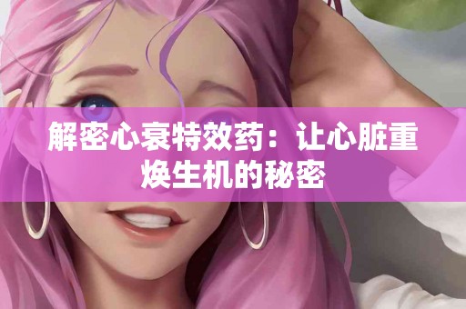 解密心衰特效药：让心脏重焕生机的秘密
