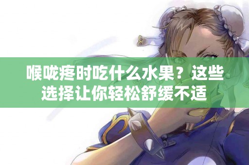 喉咙疼时吃什么水果？这些选择让你轻松舒缓不适