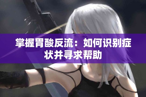 掌握胃酸反流：如何识别症状并寻求帮助