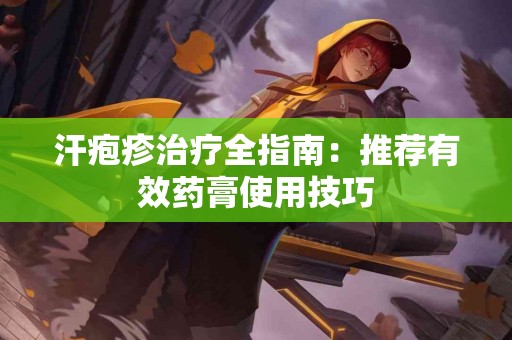 汗疱疹治疗全指南：推荐有效药膏使用技巧