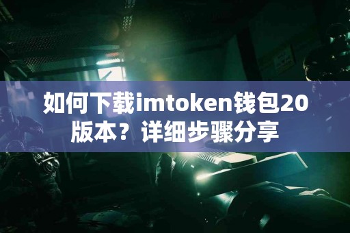 如何下载imtoken钱包20版本？详细步骤分享