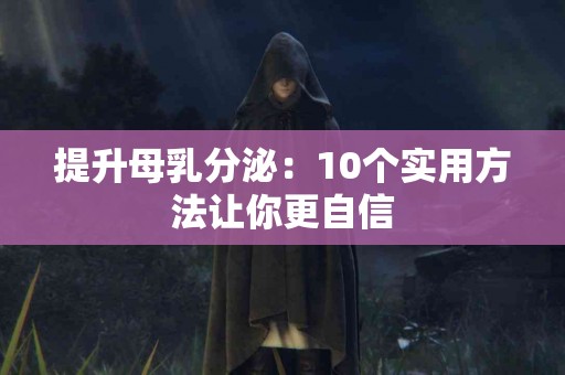 提升母乳分泌：10个实用方法让你更自信